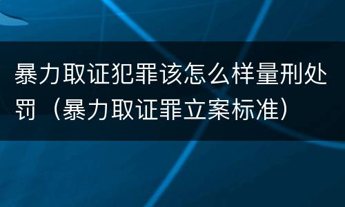 暴力取证犯罪该怎么样量刑处罚（暴力取证罪立案标准）