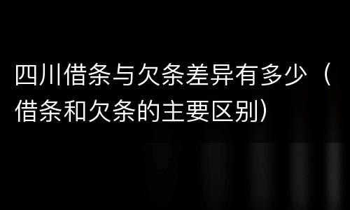 四川借条与欠条差异有多少（借条和欠条的主要区别）