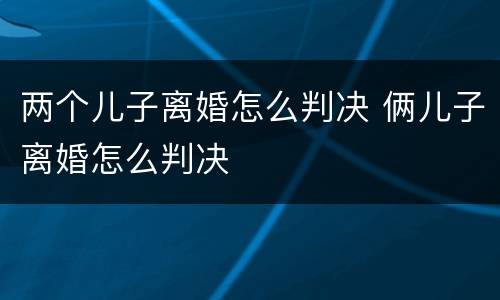 两个儿子离婚怎么判决 俩儿子离婚怎么判决