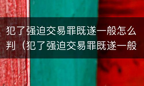 犯了强迫交易罪既遂一般怎么判（犯了强迫交易罪既遂一般怎么判）