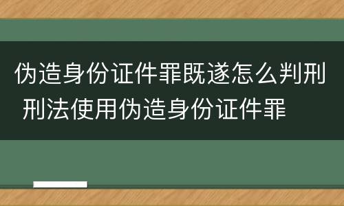 伪造身份证件罪既遂怎么判刑 刑法使用伪造身份证件罪