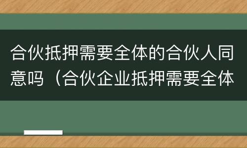 合伙抵押需要全体的合伙人同意吗（合伙企业抵押需要全体人员同意吗）