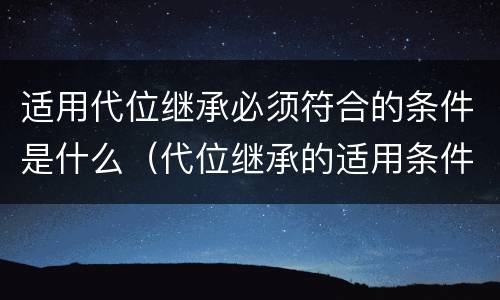 适用代位继承必须符合的条件是什么（代位继承的适用条件有哪些）