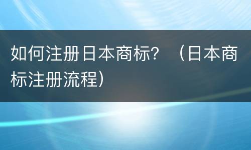 如何注册日本商标？（日本商标注册流程）