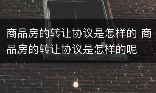 商品房的转让协议是怎样的 商品房的转让协议是怎样的呢
