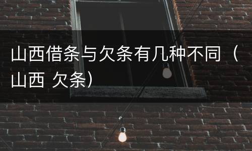 山西借条与欠条有几种不同（山西 欠条）
