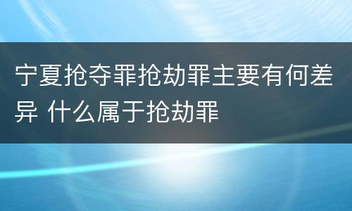 宁夏抢夺罪抢劫罪主要有何差异 什么属于抢劫罪