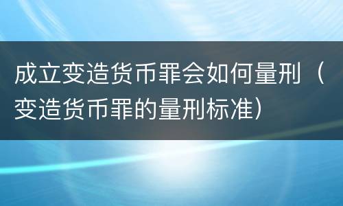 成立变造货币罪会如何量刑（变造货币罪的量刑标准）