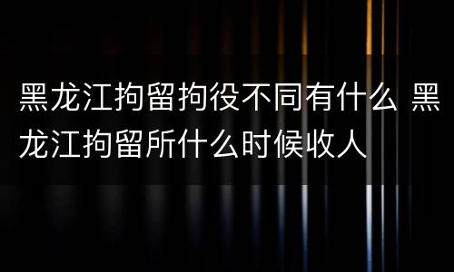 黑龙江拘留拘役不同有什么 黑龙江拘留所什么时候收人