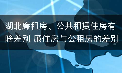 湖北廉租房、公共租赁住房有啥差别 廉住房与公租房的差别