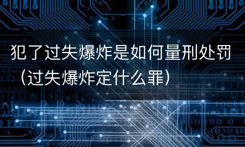 犯了过失爆炸是如何量刑处罚（过失爆炸定什么罪）