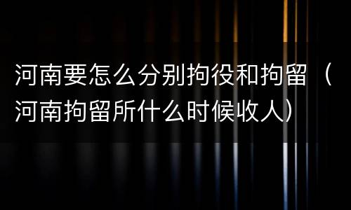 河南要怎么分别拘役和拘留（河南拘留所什么时候收人）