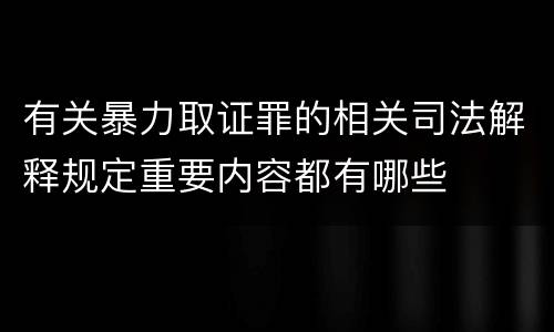有关暴力取证罪的相关司法解释规定重要内容都有哪些