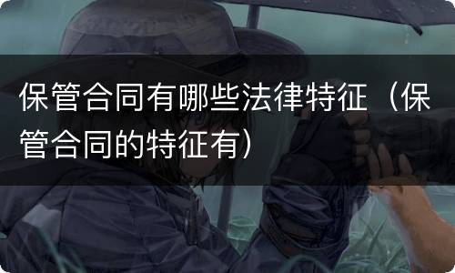 保管合同有哪些法律特征（保管合同的特征有）
