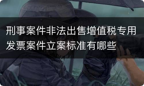 刑事案件非法出售增值税专用发票案件立案标准有哪些