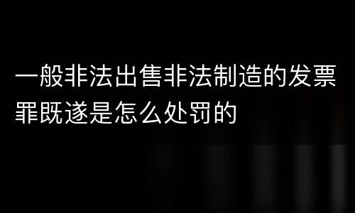 一般非法出售非法制造的发票罪既遂是怎么处罚的