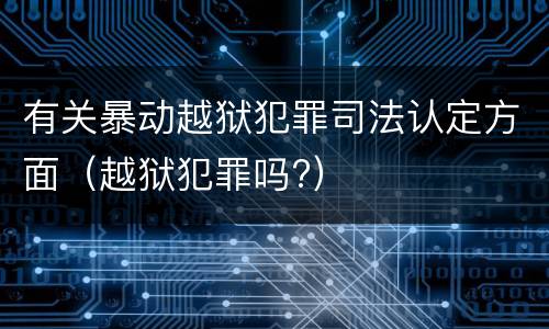 有关暴动越狱犯罪司法认定方面（越狱犯罪吗?）
