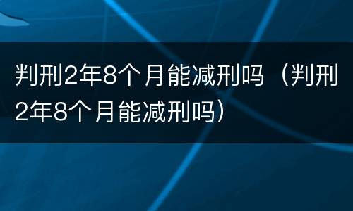 判刑2年8个月能减刑吗（判刑2年8个月能减刑吗）