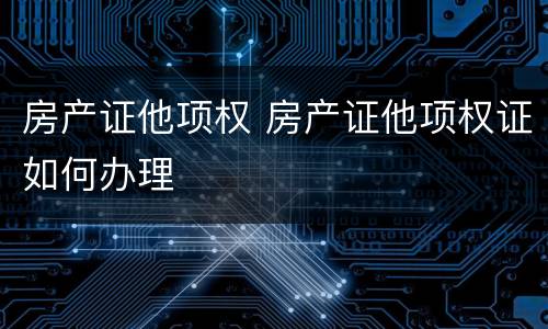 房产证他项权 房产证他项权证如何办理