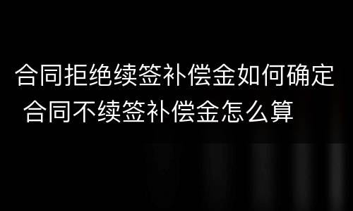 合同拒绝续签补偿金如何确定 合同不续签补偿金怎么算