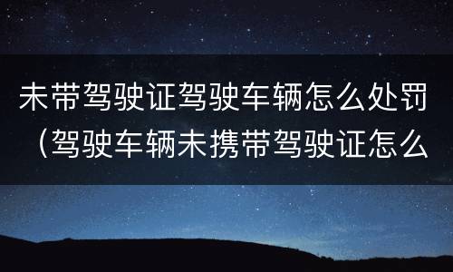 未带驾驶证驾驶车辆怎么处罚（驾驶车辆未携带驾驶证怎么处罚）
