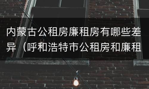 内蒙古公租房廉租房有哪些差异（呼和浩特市公租房和廉租房的区别）