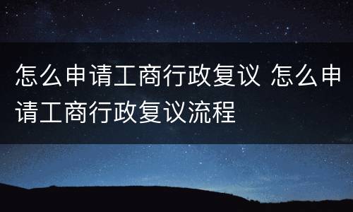 怎么申请工商行政复议 怎么申请工商行政复议流程