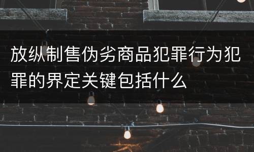 放纵制售伪劣商品犯罪行为犯罪的界定关键包括什么
