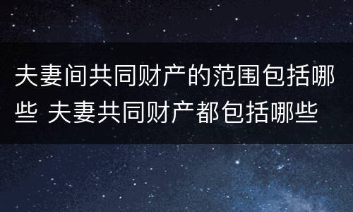 夫妻间共同财产的范围包括哪些 夫妻共同财产都包括哪些