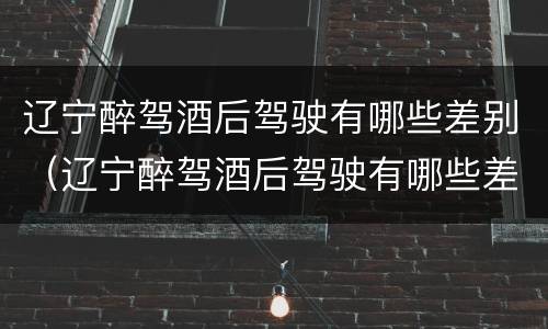 辽宁醉驾酒后驾驶有哪些差别（辽宁醉驾酒后驾驶有哪些差别处罚）