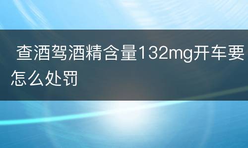  查酒驾酒精含量132mg开车要怎么处罚