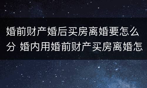 婚前财产婚后买房离婚要怎么分 婚内用婚前财产买房离婚怎样分割
