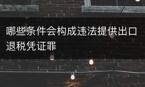 哪些条件会构成违法提供出口退税凭证罪