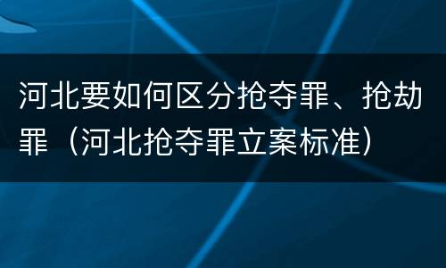 河北要如何区分抢夺罪、抢劫罪（河北抢夺罪立案标准）