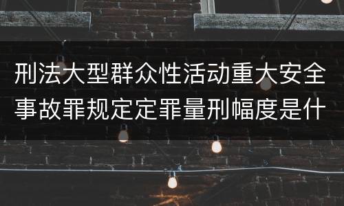 刑法大型群众性活动重大安全事故罪规定定罪量刑幅度是什么
