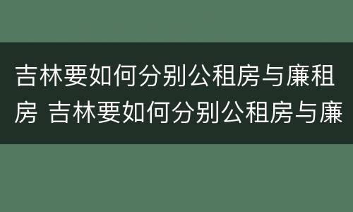 吉林要如何分别公租房与廉租房 吉林要如何分别公租房与廉租房的区别