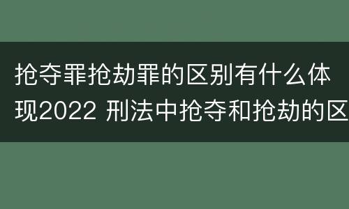 抢夺罪抢劫罪的区别有什么体现2022 刑法中抢夺和抢劫的区别