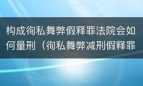 构成徇私舞弊假释罪法院会如何量刑（徇私舞弊减刑假释罪立案标准）