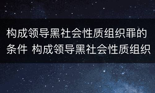 构成领导黑社会性质组织罪的条件 构成领导黑社会性质组织罪的条件是什么