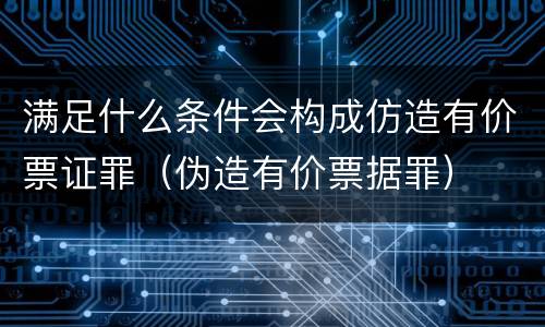 满足什么条件会构成仿造有价票证罪（伪造有价票据罪）
