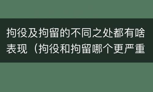 拘役及拘留的不同之处都有啥表现（拘役和拘留哪个更严重?）