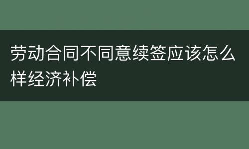 劳动合同不同意续签应该怎么样经济补偿