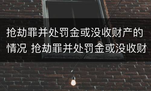 抢劫罪并处罚金或没收财产的情况 抢劫罪并处罚金或没收财产的情况严重吗