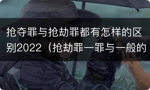 抢夺罪与抢劫罪都有怎样的区别2022（抢劫罪一罪与一般的抢劫罪区别）