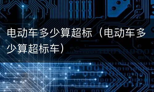 电动车多少算超标（电动车多少算超标车）