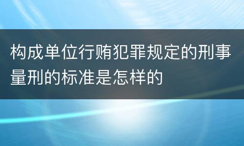 构成单位行贿犯罪规定的刑事量刑的标准是怎样的