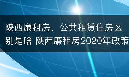 陕西廉租房、公共租赁住房区别是啥 陕西廉租房2020年政策