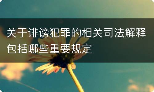 关于诽谤犯罪的相关司法解释包括哪些重要规定