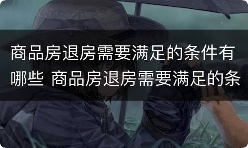 商品房退房需要满足的条件有哪些 商品房退房需要满足的条件有哪些规定
