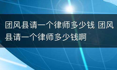 团风县请一个律师多少钱 团风县请一个律师多少钱啊